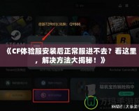 《CF體驗服安裝后正常服進不去？看這里，解決方法大揭秘！》