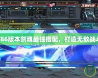 DNF86版本劍魂最強(qiáng)搭配，打造無敵戰(zhàn)斗力！