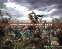 上古傳說之刀劍封魔錄攻略：一劍封魔，英雄歸來！