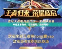 歡迎王者歸來：榮耀重燃，巔峰再現(xiàn)！