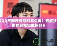 《QQ三國(guó)任務(wù)超時(shí)怎么弄？破解技巧助你輕松完成任務(wù)》
