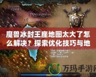 魔獸冰封王座地圖太大了怎么解決？探索優(yōu)化技巧與地圖設計策略