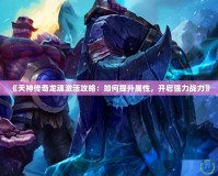 《天神傳奇龍魂激活攻略：如何提升屬性，開(kāi)啟強(qiáng)力戰(zhàn)力》