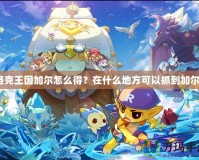 洛克王國加爾怎么得？在什么地方可以抓到加爾？