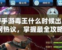 DNF手游毒王什么時(shí)候出？全網(wǎng)熱議，掌握最全攻略！