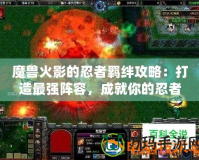 魔獸火影的忍者羈絆攻略：打造最強(qiáng)陣容，成就你的忍者傳奇