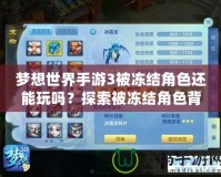 夢(mèng)想世界手游3被凍結(jié)角色還能玩嗎？探索被凍結(jié)角色背后的秘密