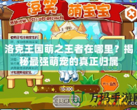 洛克王國萌之王者在哪里？揭秘最強(qiáng)萌寵的真正歸屬