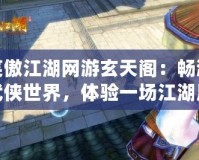 笑傲江湖網(wǎng)游玄天閣：暢游武俠世界，體驗(yàn)一場江湖風(fēng)云