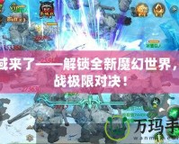 魔域來(lái)了——解鎖全新魔幻世界，挑戰(zhàn)極限對(duì)決！