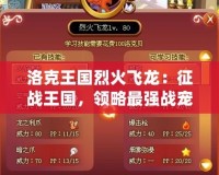洛克王國烈火飛龍：征戰(zhàn)王國，領(lǐng)略最強戰(zhàn)寵的傳奇魅力！