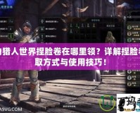 怪物獵人世界捏臉卷在哪里領(lǐng)？詳解捏臉卷獲取方式與使用技巧！