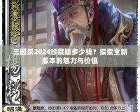 三國殺2024珍藏版多少錢？探索全新版本的魅力與價值