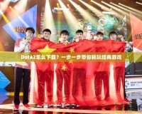 Dota2怎么下載？一步一步帶你暢玩經(jīng)典游戲