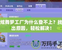 炫舞夢工廠為什么登不上？找出原因，輕松解決！
