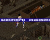 《仙劍奇?zhèn)b傳三存檔修改器下載》——讓你的仙劍之旅更加暢快無憂