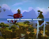 暗黑破壞神2全攻略：帶你征服魔獸世界，暢享無盡冒險！