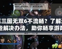 真三國(guó)無(wú)雙6不流暢？了解這些解決辦法，助你暢享游戲體驗(yàn)！