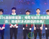 LOL陳赫明星賽：電競(jìng)與娛樂完美融合，巔峰對(duì)決點(diǎn)燃你的熱情！