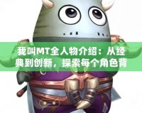 我叫MT全人物介紹：從經(jīng)典到創(chuàng)新，探索每個(gè)角色背后的故事與魅力
