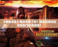 《絕地求生》騰訊代理了嗎？現(xiàn)在該如何玩這款熱門吃雞游戲？