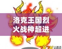 洛克王國烈火戰(zhàn)神超進(jìn)化要幾個(gè)火焰玻璃？揭秘烈火戰(zhàn)神超進(jìn)化的秘密！