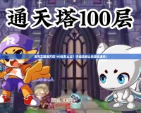 洛克王國(guó)通天塔100層怎么過(guò)？詳細(xì)攻略讓你輕松通關(guān)！