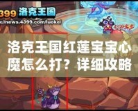 洛克王國紅蓮寶寶心魔怎么打？詳細攻略助你輕松擊敗強敵！