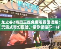 龍之谷2精靈王座免費(fèi)觀看國(guó)語版：沉浸式奇幻冒險(xiǎn)，帶你領(lǐng)略不一樣的精彩