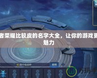王者榮耀比較皮的名字大全，讓你的游戲更具魅力