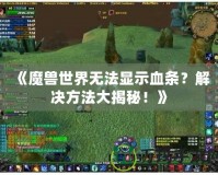 《魔獸世界無法顯示血條？解決方法大揭秘！》