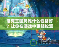 洛克王國(guó)瑪雅什么性格好？讓你在游戲中更輕松駕馭這位神秘寵物！