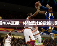 愛看NBA直播，體驗籃球的震撼與激情