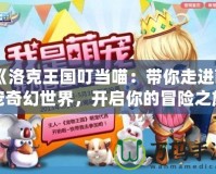 《洛克王國叮當喵：帶你走進萌寵奇幻世界，開啟你的冒險之旅！》