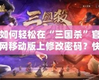 如何輕松在“三國殺”官網(wǎng)移動版上修改密碼？快速找回您的游戲樂趣！