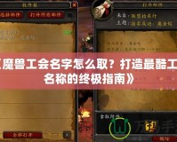 《魔獸工會(huì)名字怎么??？打造最酷工會(huì)名稱的終極指南》