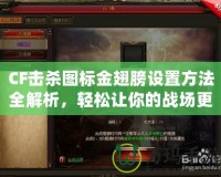 CF擊殺圖標(biāo)金翅膀設(shè)置方法全解析，輕松讓你的戰(zhàn)場(chǎng)更加炫酷