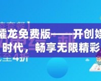 大同攉龍免費版——開創(chuàng)娛樂新時代，暢享無限精彩