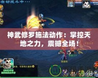 神武修羅施法動作：掌控天地之力，震撼全場！