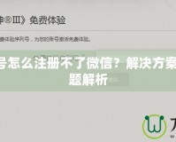 暗黑3賬號(hào)怎么注冊(cè)不了微信？解決方案與常見(jiàn)問(wèn)題解析