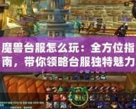 魔獸臺服怎么玩：全方位指南，帶你領(lǐng)略臺服獨特魅力