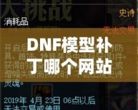 DNF模型補丁哪個網(wǎng)站好？選對平臺讓你的游戲體驗大不同