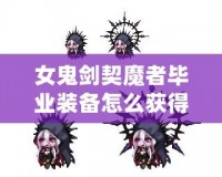 女鬼劍契魔者畢業(yè)裝備怎么獲得？全面攻略詳解！