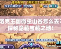 洛克王國(guó)微塵山谷怎么去？探秘隱藏寶藏之地！