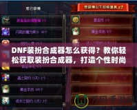 DNF裝扮合成器怎么獲得？教你輕松獲取裝扮合成器，打造個性時尚
