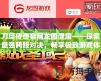 刀塔傳奇官網龍圖混服——探索最強跨服對決，暢享極致游戲體驗！