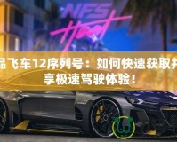 極品飛車12序列號：如何快速獲取并暢享極速駕駛體驗！