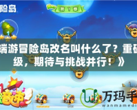 《端游冒險島改名叫什么了？重磅升級，期待與挑戰(zhàn)并行！》