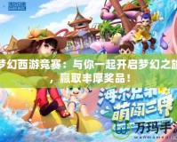 夢(mèng)幻西游競(jìng)賽：與你一起開啟夢(mèng)幻之旅，贏取豐厚獎(jiǎng)品！