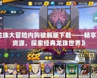 《龍珠大冒險內購破解版下載——暢享無限資源，探索經典龍珠世界》